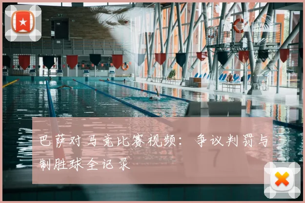 巴萨对马竞比赛视频:争议判罚与制胜球全记录