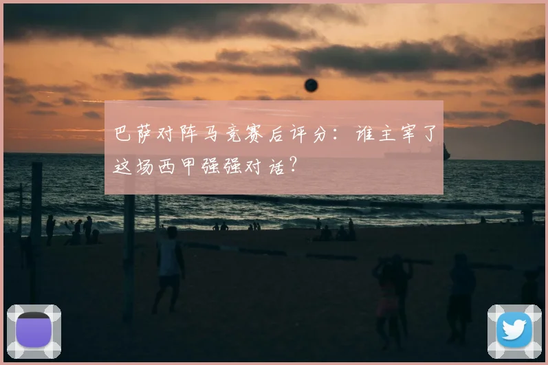 巴萨对阵马竞赛后评分:谁主宰了这场西甲强强对话?